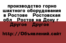 производство горно-шахтного оборудования в Ростове - Ростовская обл., Ростов-на-Дону г. Другое » Другое   